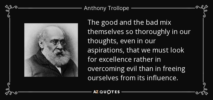 The good and the bad mix themselves so thoroughly in our thoughts, even in our aspirations, that we must look for excellence rather in overcoming evil than in freeing ourselves from its influence. - Anthony Trollope