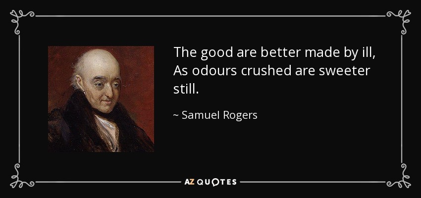 The good are better made by ill, As odours crushed are sweeter still. - Samuel Rogers