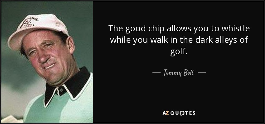 The good chip allows you to whistle while you walk in the dark alleys of golf. - Tommy Bolt