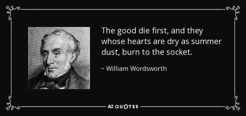 The good die first, and they whose hearts are dry as summer dust, burn to the socket. - William Wordsworth