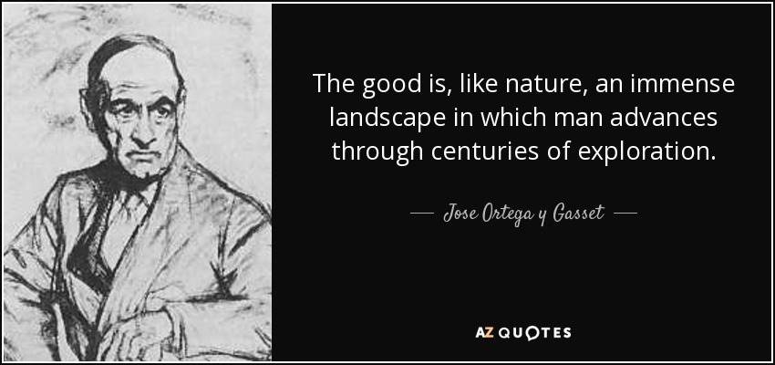 The good is, like nature, an immense landscape in which man advances through centuries of exploration. - Jose Ortega y Gasset