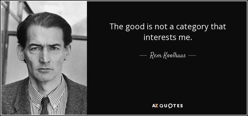 The good is not a category that interests me. - Rem Koolhaas