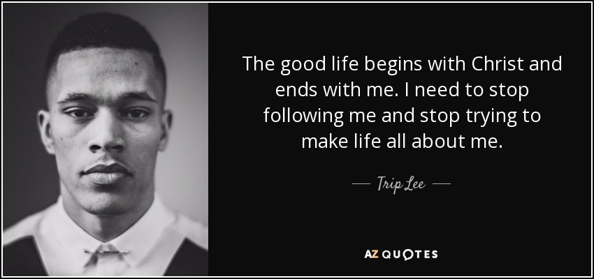 The good life begins with Christ and ends with me. I need to stop following me and stop trying to make life all about me. - Trip Lee