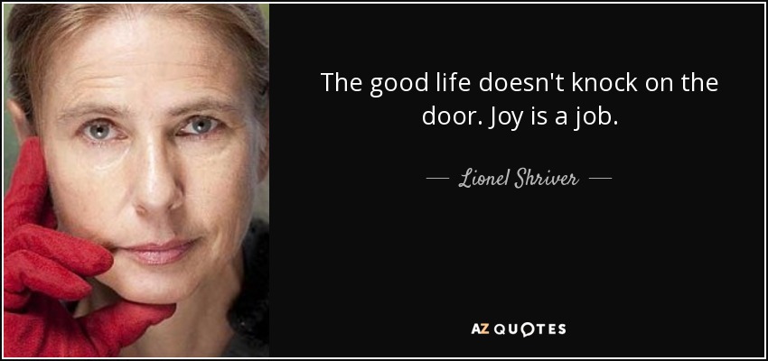 The good life doesn't knock on the door. Joy is a job. - Lionel Shriver