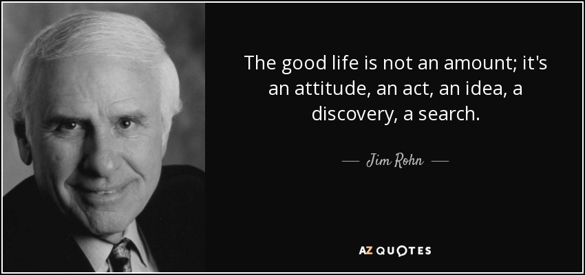 The good life is not an amount; it's an attitude, an act, an idea, a discovery, a search. - Jim Rohn