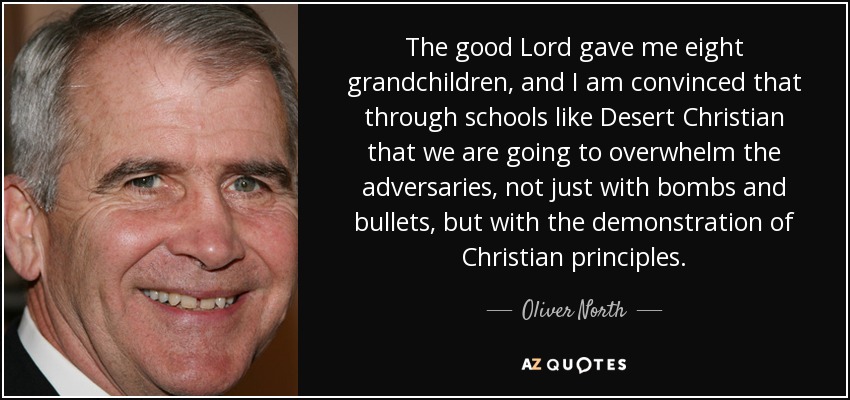 The good Lord gave me eight grandchildren, and I am convinced that through schools like Desert Christian that we are going to overwhelm the adversaries, not just with bombs and bullets, but with the demonstration of Christian principles. - Oliver North