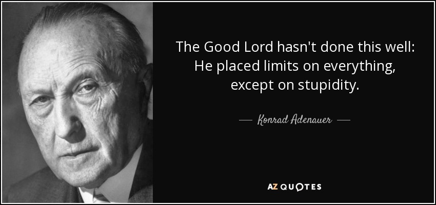 The Good Lord hasn't done this well: He placed limits on everything, except on stupidity. - Konrad Adenauer