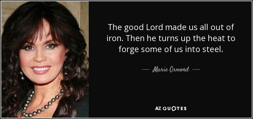 The good Lord made us all out of iron. Then he turns up the heat to forge some of us into steel. - Marie Osmond
