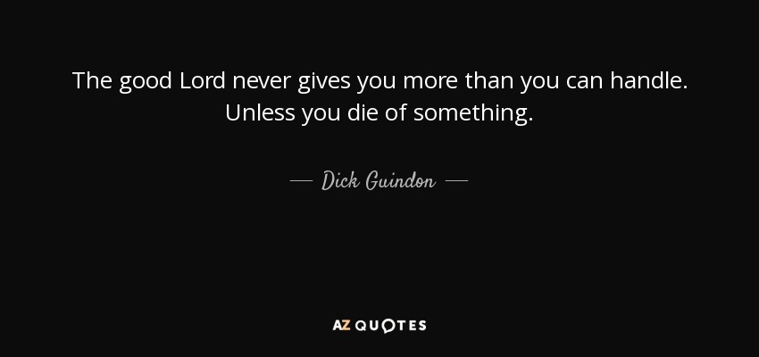 The good Lord never gives you more than you can handle. Unless you die of something. - Dick Guindon