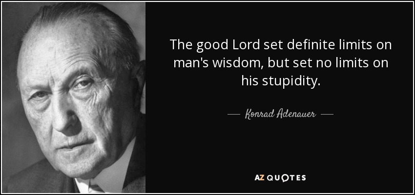 The good Lord set definite limits on man's wisdom, but set no limits on his stupidity. - Konrad Adenauer