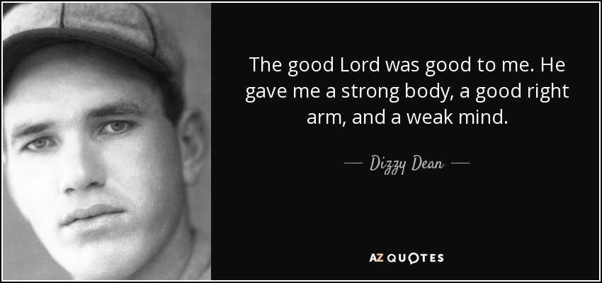 The good Lord was good to me. He gave me a strong body, a good right arm, and a weak mind. - Dizzy Dean
