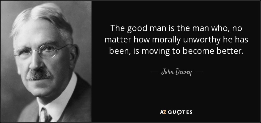 The good man is the man who, no matter how morally unworthy he has been, is moving to become better. - John Dewey