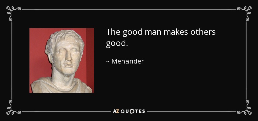 The good man makes others good. - Menander