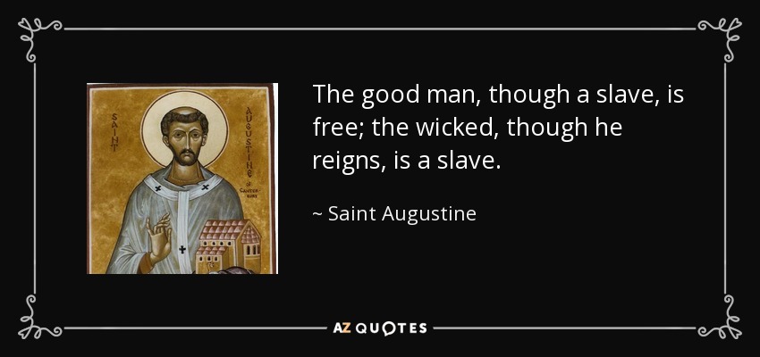 The good man, though a slave, is free; the wicked, though he reigns, is a slave. - Saint Augustine