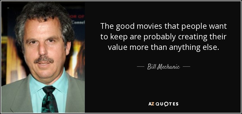 The good movies that people want to keep are probably creating their value more than anything else. - Bill Mechanic