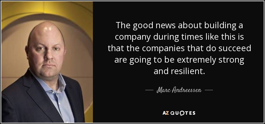 The good news about building a company during times like this is that the companies that do succeed are going to be extremely strong and resilient. - Marc Andreessen