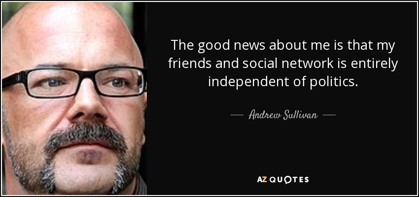 The good news about me is that my friends and social network is entirely independent of politics. - Andrew Sullivan