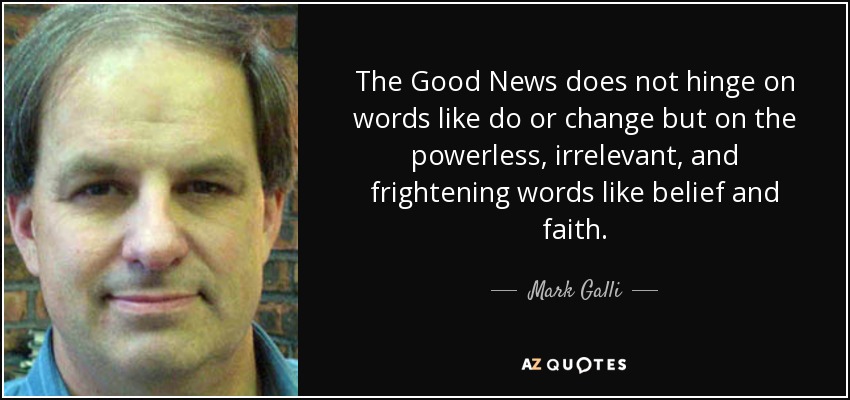The Good News does not hinge on words like do or change but on the powerless, irrelevant, and frightening words like belief and faith. - Mark Galli