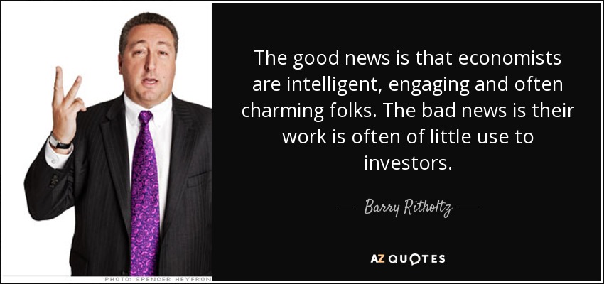 The good news is that economists are intelligent, engaging and often charming folks. The bad news is their work is often of little use to investors. - Barry Ritholtz