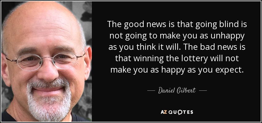 The good news is that going blind is not going to make you as unhappy as you think it will. The bad news is that winning the lottery will not make you as happy as you expect. - Daniel Gilbert