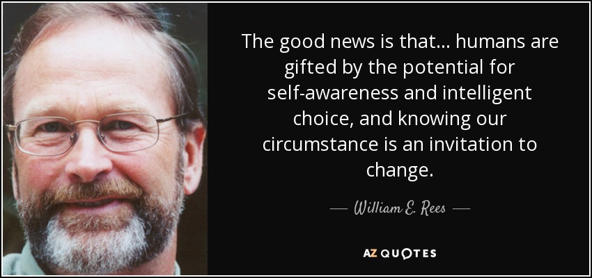 The good news is that . . . humans are gifted by the potential for self-awareness and intelligent choice, and knowing our circumstance is an invitation to change. - William E. Rees