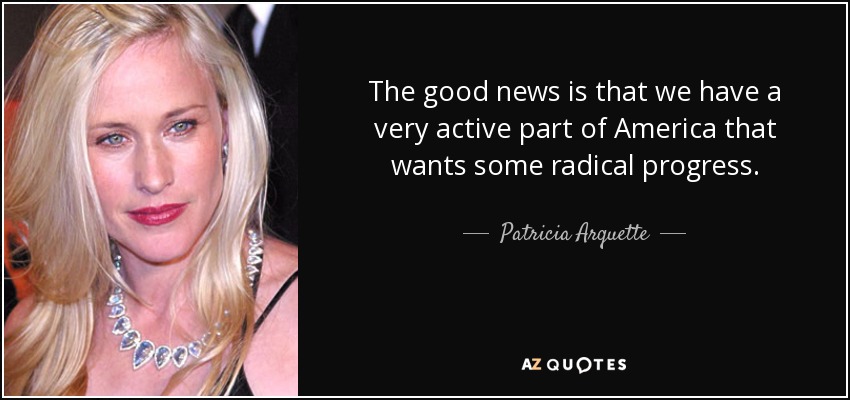 The good news is that we have a very active part of America that wants some radical progress. - Patricia Arquette
