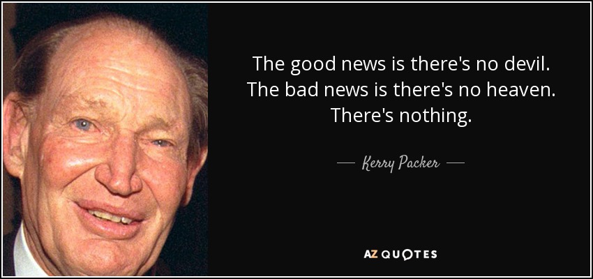 The good news is there's no devil. The bad news is there's no heaven. There's nothing. - Kerry Packer