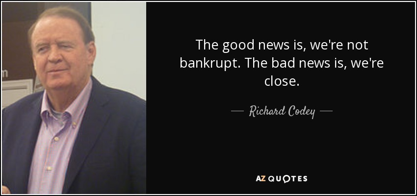 The good news is, we're not bankrupt. The bad news is, we're close. - Richard Codey