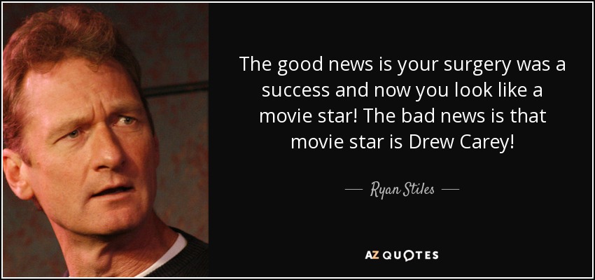 The good news is your surgery was a success and now you look like a movie star! The bad news is that movie star is Drew Carey! - Ryan Stiles