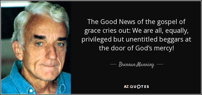 The Good News of the gospel of grace cries out: We are all, equally, privileged but unentitled beggars at the door of God's mercy! - Brennan Manning