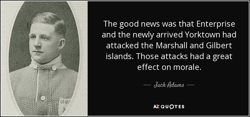 The good news was that Enterprise and the newly arrived Yorktown had attacked the Marshall and Gilbert islands. Those attacks had a great effect on morale. - Jack Adams