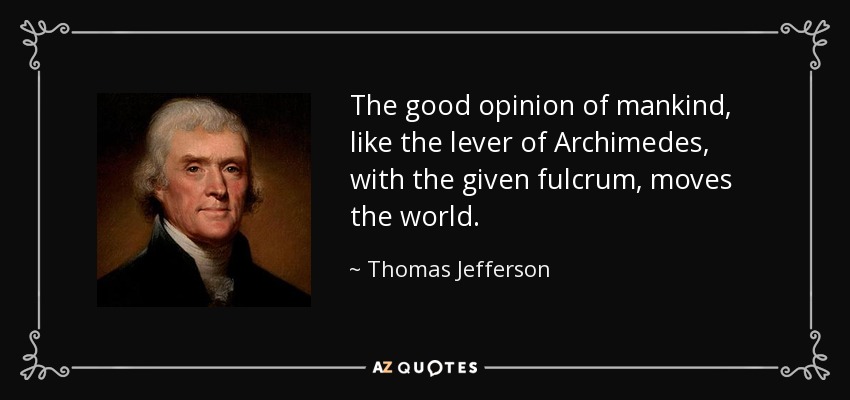 The good opinion of mankind, like the lever of Archimedes, with the given fulcrum, moves the world. - Thomas Jefferson