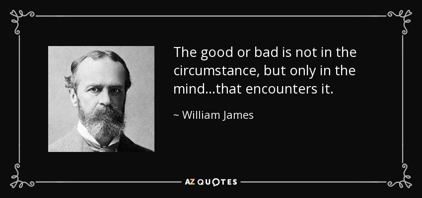 The good or bad is not in the circumstance, but only in the mind...that encounters it. - William James