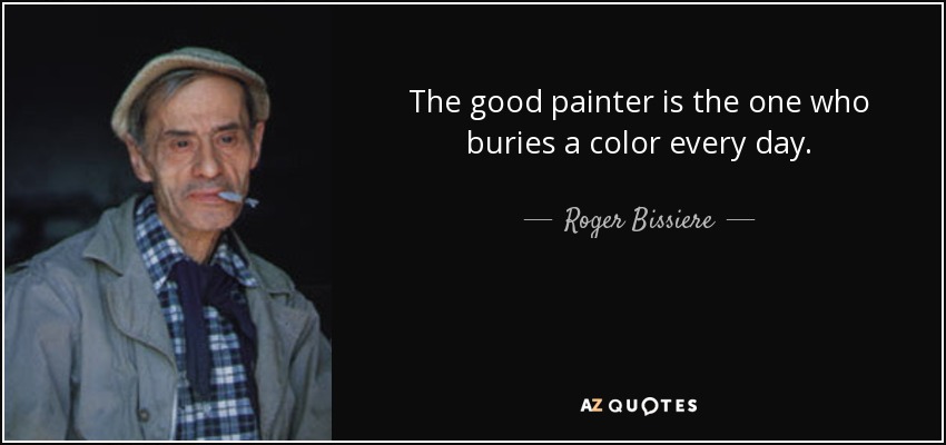 The good painter is the one who buries a color every day. - Roger Bissiere