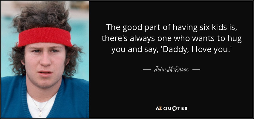 The good part of having six kids is, there's always one who wants to hug you and say, 'Daddy, I love you.' - John McEnroe