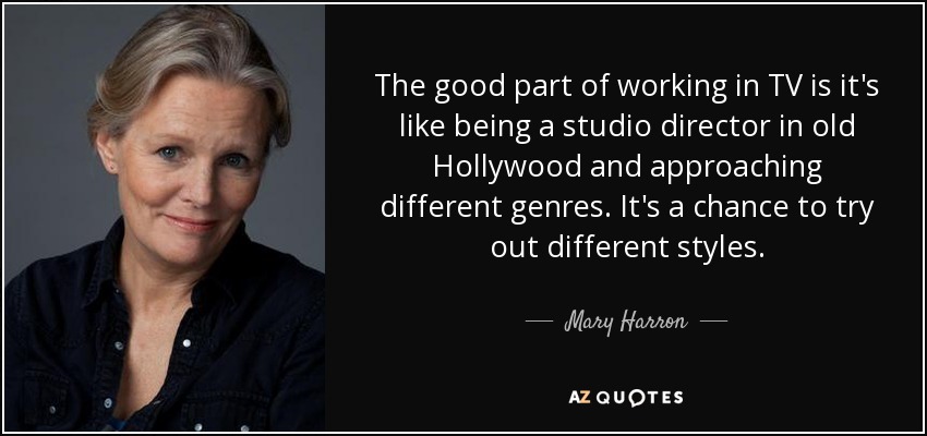 The good part of working in TV is it's like being a studio director in old Hollywood and approaching different genres. It's a chance to try out different styles. - Mary Harron