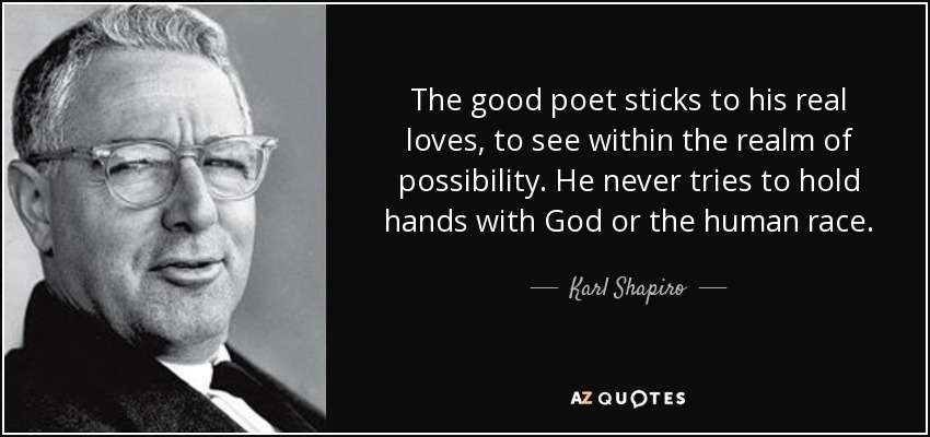 The good poet sticks to his real loves, to see within the realm of possibility. He never tries to hold hands with God or the human race. - Karl Shapiro