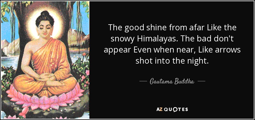 The good shine from afar Like the snowy Himalayas. The bad don't appear Even when near, Like arrows shot into the night. - Gautama Buddha