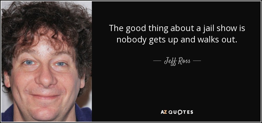 The good thing about a jail show is nobody gets up and walks out. - Jeff Ross