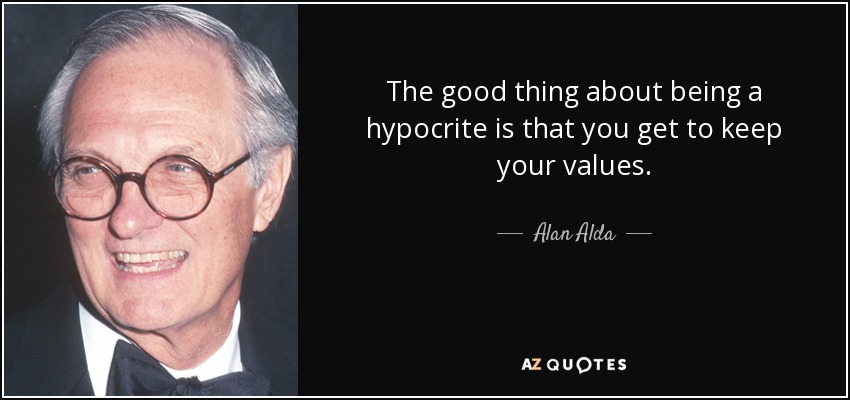 The good thing about being a hypocrite is that you get to keep your values. - Alan Alda