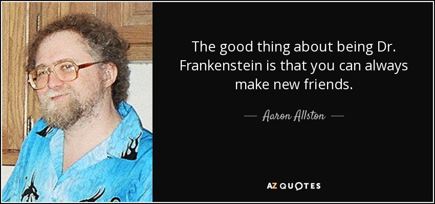 The good thing about being Dr. Frankenstein is that you can always make new friends. - Aaron Allston