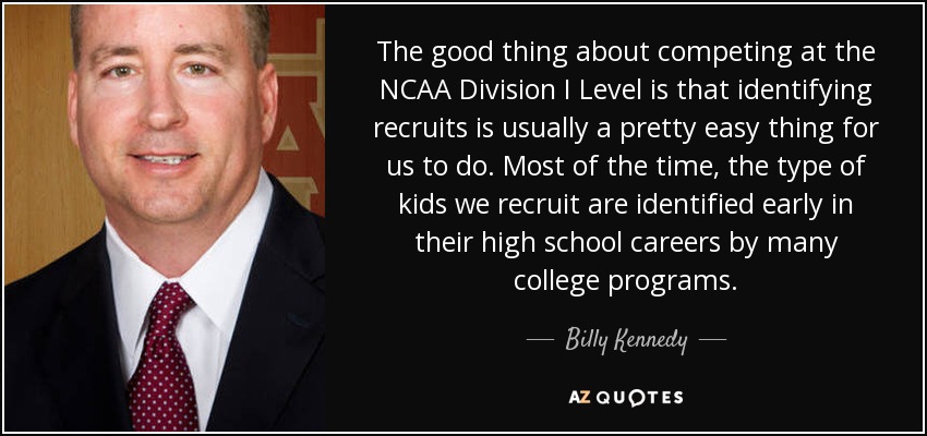 The good thing about competing at the NCAA Division I Level is that identifying recruits is usually a pretty easy thing for us to do. Most of the time, the type of kids we recruit are identified early in their high school careers by many college programs. - Billy Kennedy