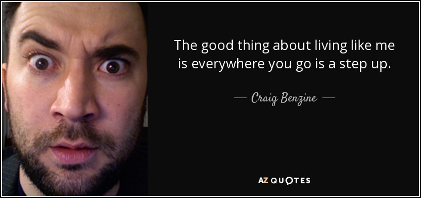 The good thing about living like me is everywhere you go is a step up. - Craig Benzine