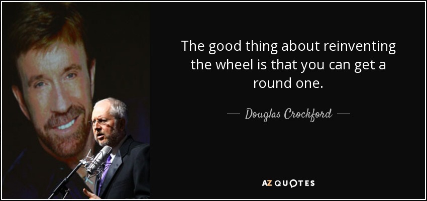 The good thing about reinventing the wheel is that you can get a round one. - Douglas Crockford
