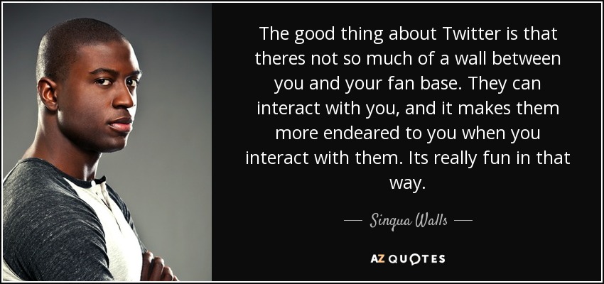 The good thing about Twitter is that theres not so much of a wall between you and your fan base. They can interact with you, and it makes them more endeared to you when you interact with them. Its really fun in that way. - Sinqua Walls
