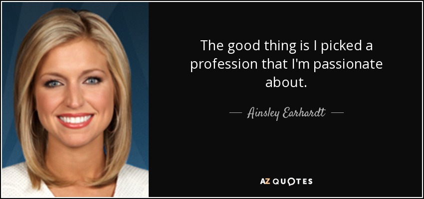 The good thing is I picked a profession that I'm passionate about. - Ainsley Earhardt