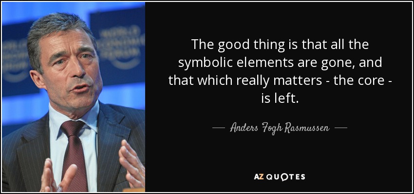 The good thing is that all the symbolic elements are gone, and that which really matters - the core - is left. - Anders Fogh Rasmussen