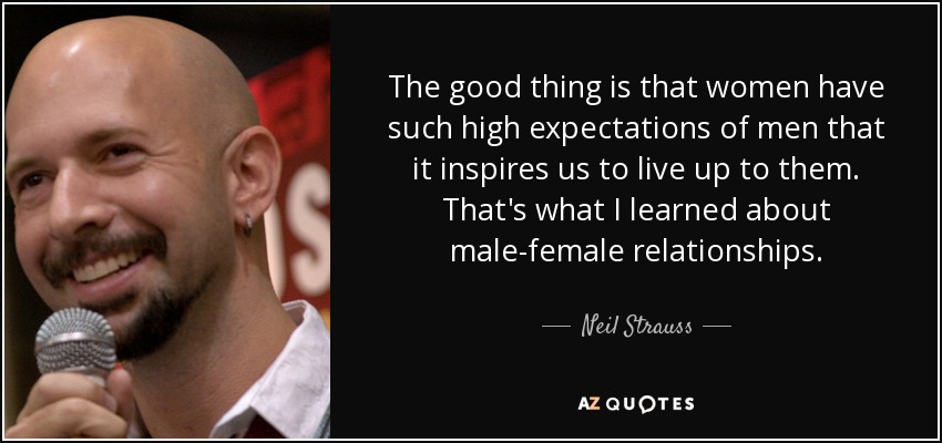 The good thing is that women have such high expectations of men that it inspires us to live up to them. That's what I learned about male-female relationships. - Neil Strauss