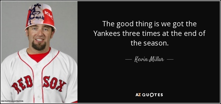 The good thing is we got the Yankees three times at the end of the season. - Kevin Millar
