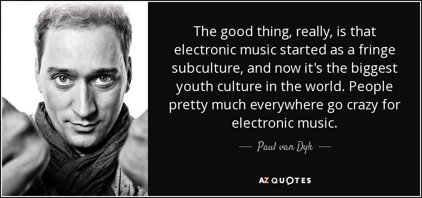 The good thing, really, is that electronic music started as a fringe subculture, and now it's the biggest youth culture in the world. People pretty much everywhere go crazy for electronic music. - Paul van Dyk